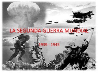LA SEGUNDA GUERRA MUNDIAL 1939 - 1945 