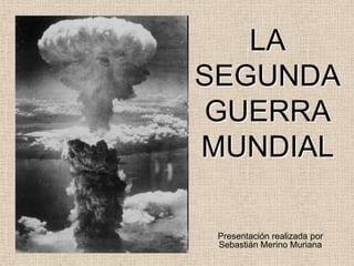 LA
SEGUNDA
GUERRA
MUNDIAL
Presentación realizada por
Sebastián Merino Muriana
 