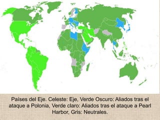 Países del Eje. Celeste: Eje, Verde Oscuro: Aliados tras el
ataque a Polonia, Verde claro: Aliados tras el ataque a Pearl
                  Harbor, Gris: Neutrales.
 