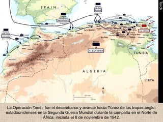 La Operación Torch fue el desembarco y avance hacia Túnez de las tropas anglo-
estadounidenses en la Segunda Guerra Mundial durante la campaña en el Norte de
                   África, iniciada el 8 de noviembre de 1942.
 