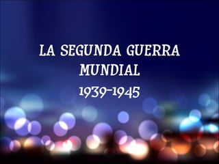 LA SEGUNDA GUERRA
     MUNDIAL
     1939-1945
 