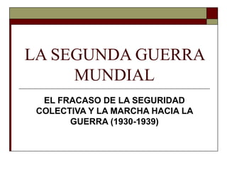 LA SEGUNDA GUERRA
     MUNDIAL
  EL FRACASO DE LA SEGURIDAD
 COLECTIVA Y LA MARCHA HACIA LA
       GUERRA (1930-1939)
 