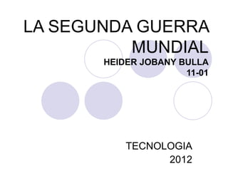 LA SEGUNDA GUERRA
          MUNDIAL
       HEIDER JOBANY BULLA
                      11-01




           TECNOLOGIA
                 2012
 