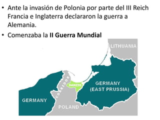 • Ante la invasión de Polonia por parte del III Reich
  Francia e Inglaterra declararon la guerra a
  Alemania.
• Comenzaba la II Guerra Mundial
 