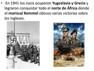 • En 1941 los nazis ocuparon Yugoslavia y Grecia y
  lograron conquistar todo el norte de África donde
  el mariscal Rommel obtuvo varias victorias sobre
  los ingleses.
 