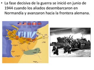 • La fase decisiva de la guerra se inició en junio de
  1944 cuando los aliados desembarcaron en
  Normandía y avanzaron hacia la frontera alemana.
 