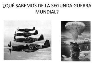 ¿QUÉ SABEMOS DE LA SEGUNDA GUERRA
           MUNDIAL?
 