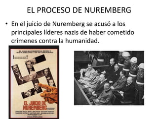 EL PROCESO DE NUREMBERG
• En el juicio de Nuremberg se acusó a los
  principales líderes nazis de haber cometido
  crímenes contra la humanidad.
 