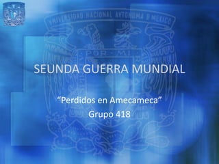 SEUNDA GUERRA MUNDIAL

   “Perdidos en Amecameca”
          Grupo 418
 