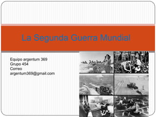 La Segunda Guerra Mundial

Equipo argentum 369
Grupo 454
Correo
argentum369@gmail.com
 