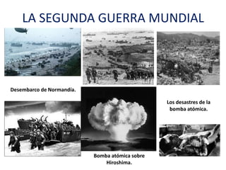LA SEGUNDA GUERRA MUNDIAL
Desembarco de Normandía.
Bomba atómica sobre
Hiroshima.
Los desastres de la
bomba atómica.
 