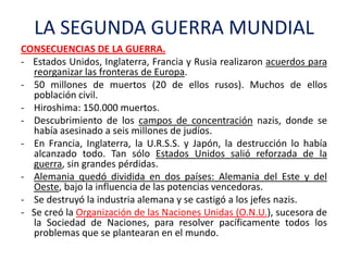 LA SEGUNDA GUERRA MUNDIAL
CONSECUENCIAS DE LA GUERRA.
- Estados Unidos, Inglaterra, Francia y Rusia realizaron acuerdos pa...