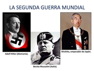 LA SEGUNDA GUERRA MUNDIAL
Adolf Hitler (Alemania).
Benito Mussolini (Italia).
Hirohito, emperador de Japón.
 