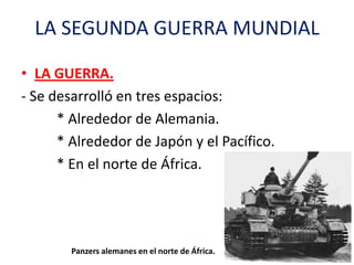 LA SEGUNDA GUERRA MUNDIAL
• LA GUERRA.
- Se desarrolló en tres espacios:
* Alrededor de Alemania.
* Alrededor de Japón y e...