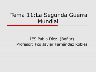 Tema 11:La Segunda Guerra
Mundial
IES Pablo Díez. (Boñar)
Profesor: Fco Javier Fernández Robles
 
