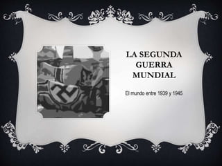 LA SEGUNDA
GUERRA
MUNDIAL
El mundo entre 1939 y 1945
 