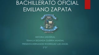 BACHILLERATO OFICIAL
EMILIANO ZAPATA
HISTORIA UNIVERSAL
TEMA:LA SEGUNDA GUERRA MUNDIAL
PRESENTA:HERNANDEZ RODRIGUEZ LUIS ANGEL
2”D”
 