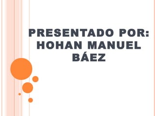 PRESENTADO POR: 
HOHAN MANUEL 
BÁEZ 
 