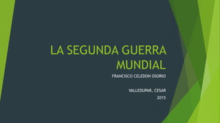 LA SEGUNDA GUERRA
MUNDIAL
FRANCISCO CELEDON OSORIO
VALLEDUPAR, CESAR
2015
 