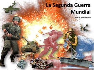 La Segunda Guerra
Mundial
Ignacio Sobrón García
 