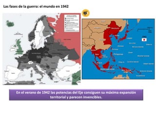 Las fases de la guerra: el mundo en 1942
En el verano de 1942 las potencias del Eje consiguen su máxima expansión
territorial y parecen invencibles.
 