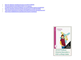 • http://es.slideshare.net/abasira/ii-guerra-mundial-35180478
• http://es.slideshare.net/isabelmoratal/t-11-la-2-guerra-
mundial?ref=http://isobron4.blogspot.com.es/2015/09/la-ii-guerra-mundial.html
• http://es.slideshare.net/JavierLzaro/la-segunda-guerra-mundial-46756442
• http://www.claseshistoria.com/2guerramundial/consecuencias-demograficas.html
• http://www.clubdelahistoria.es/products/el-proyecto-manhattan/
 