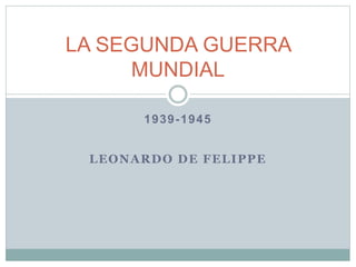 1939-1945
LEONARDO DE FELIPPE
LA SEGUNDA GUERRA
MUNDIAL
 