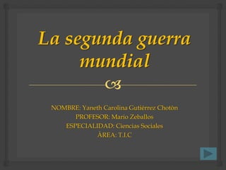 
La segunda guerra
mundial
NOMBRE: Yaneth Carolina Gutiérrez Chotòn
PROFESOR: Mario Zeballos
ESPECIALIDAD: Ciencias Sociales
ÀREA: T.I.C
 
