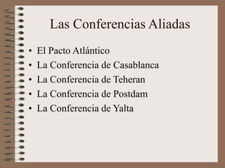 Las Conferencias Aliadas
• El Pacto Atlántico
• La Conferencia de Casablanca
• La Conferencia de Teheran
• La Conferencia de Postdam
• La Conferencia de Yalta
 
