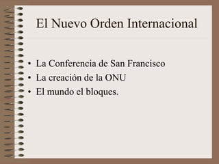 El Nuevo Orden Internacional
• La Conferencia de San Francisco
• La creación de la ONU
• El mundo el bloques.
 