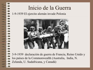 Inicio de la Guerra
1-9-1939 El ejercito alemán invade Polonia
3-9-1939 declaración de guerra de Francia, Reino Unido y
los países de la Commonwealth (Australia, India, N.
Zelanda, U. Sudafricana, y Canadá)
 