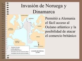 Invasión de Noruega y
Dinamarca
Permitió a Alemania
el fácil acceso al
Océano atlántico y la
posibilidad de atacar
el comercio británico
 