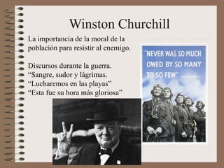 Winston Churchill
La importancia de la moral de la
población para resistir al enemigo.
Discursos durante la guerra.
“Sangre, sudor y lágrimas.
“Lucharemos en las playas”
“Esta fue su hora más gloriosa”
 