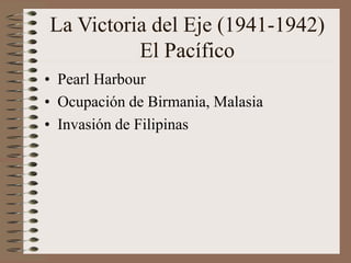 La Victoria del Eje (1941-1942)
El Pacífico
• Pearl Harbour
• Ocupación de Birmania, Malasia
• Invasión de Filipinas
 