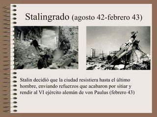 Stalingrado (agosto 42-febrero 43)
Stalin decidió que la ciudad resistiera hasta el último
hombre, enviando refuerzos que acabaron por sitiar y
rendir al VI ejército alemán de von Paulus (febrero 43)
 