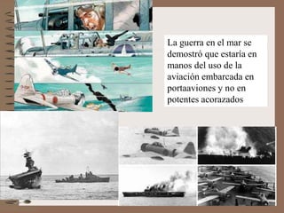 La guerra en el mar se
demostró que estaría en
manos del uso de la
aviación embarcada en
portaaviones y no en
potentes acorazados
 