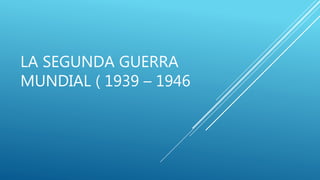 LA SEGUNDA GUERRA
MUNDIAL ( 1939 – 1946
 