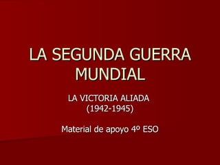 LA SEGUNDA GUERRA
     MUNDIAL
    LA VICTORIA ALIADA
        (1942-1945)

   Material de apoyo 4º ESO
 