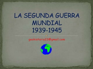 geohistoria23@gmail.com LA SEGUNDA GUERRA MUNDIAL 1939-1945 