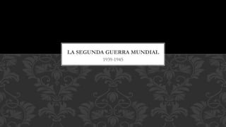 1939-1945
LA SEGUNDA GUERRA MUNDIAL
 