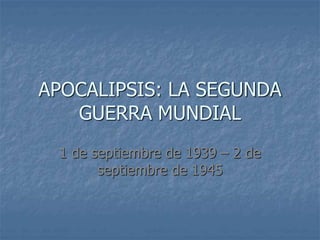 APOCALIPSIS: LA SEGUNDA
GUERRA MUNDIAL
1 de septiembre de 1939 – 2 de
septiembre de 1945
 