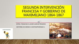 SEGUNDA INTERVENCIÓN
FRANCESA Y GOBIERNO DE
MAXIMILIANO 1864-1867
MTRO. FRANCISCO JAVIER GARCÍA ROMERO
HISTORIA DE MÉXICO CONTEMPORÁNEO 1
 