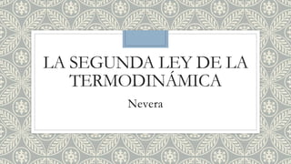 LA SEGUNDA LEY DE LA
TERMODINÁMICA
Nevera
 
