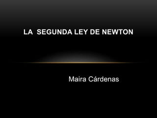 LA SEGUNDA LEY DE NEWTON 
Maira Cárdenas 
 