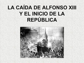 LA CAÍDA DE ALFONSO XIII Y EL INICIO DE LA REPÚBLICA 