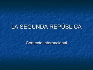 LA SEGUNDA REPÚBLICALA SEGUNDA REPÚBLICA
Contexto internacionalContexto internacional
 