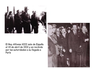 El Rey Alfonso XIII sale de España
el 14 de abril de 1931 y es recibido
por las autoridades a su llegada a
París
 