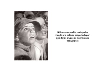 Niños en un pueblo malagueño
viendo una película proyectada por
 uno de los grupos de las misiones
            pedagógicas
 