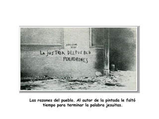 Las razones del pueblo. Al autor de la pintada le faltó
       tiempo para terminar la palabra jesuitas.
 