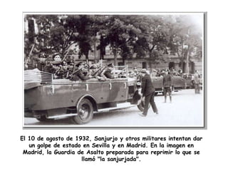 El 10 de agosto de 1932, Sanjurjo y otros militares intentan dar
   un golpe de estado en Sevilla y en Madrid. En la imagen en
 Madrid, la Guardia de Asalto preparada para reprimir lo que se
                     llamó "la sanjurjada".
 